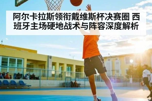 阿尔卡拉斯领衔戴维斯杯决赛圈 西班牙主场硬地战术与阵容深度解析 | kaiyun